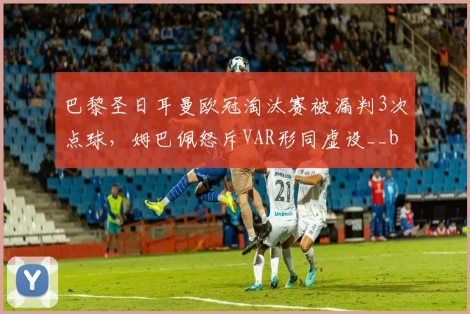 巴黎圣日耳曼欧冠淘汰赛被漏判3次点球,姆巴佩怒斥VAR形同虚设__br_