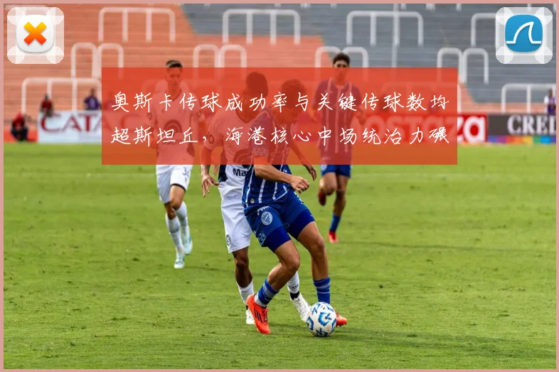 奥斯卡传球成功率与关键传球数均超斯坦丘,海港核心中场统治力碾压
