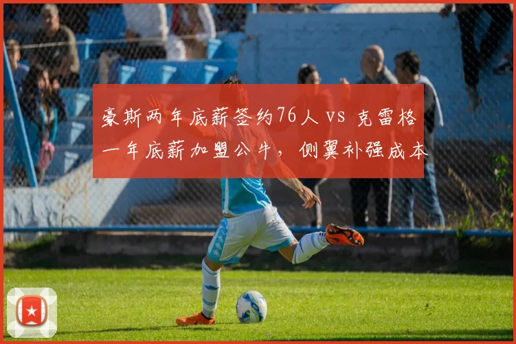 豪斯两年底薪签约76人 vs 克雷格一年底薪加盟公牛,侧翼补强成本差异悬殊