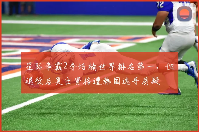 星际争霸2李培楠世界排名第一，但退役后复出资格遭韩国选手质疑