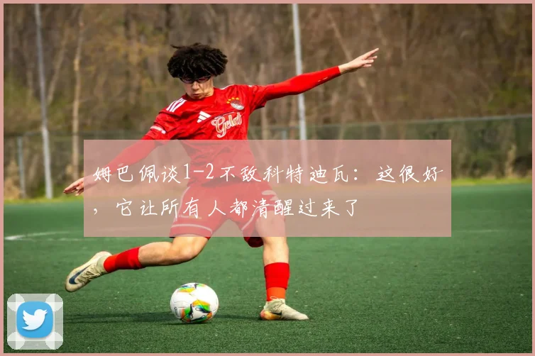 姆巴佩谈1-2不敌科特迪瓦:这很好,它让所有人都清醒过来了