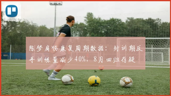 陈梦肩伤康复周期数据:封训期反手训练量减少40%,8月回归存疑