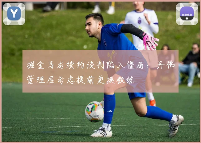掘金马龙续约谈判陷入僵局,丹佛管理层考虑提前更换教练