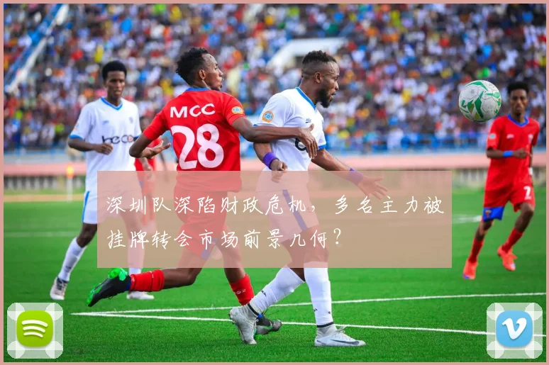 深圳队深陷财政危机，多名主力被挂牌转会市场前景几何？