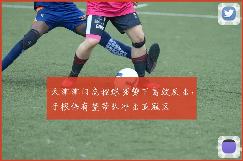 天津津门虎控球劣势下高效反击,于根伟有望带队冲击亚冠区